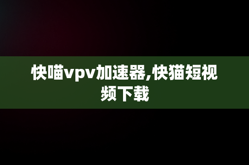 快喵vpv加速器,快猫短视频下载