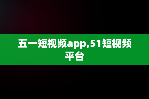 五一短视频app,51短视频平台