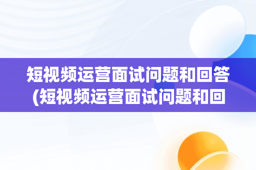 短视频运营面试问题和回答(短视频运营面试问题和回答)