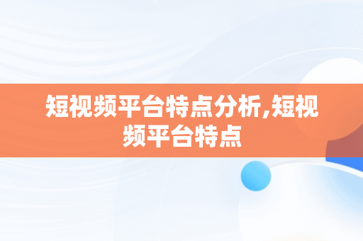 短视频平台特点分析,短视频平台特点