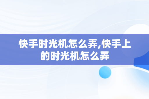 快手时光机怎么弄,快手上的时光机怎么弄