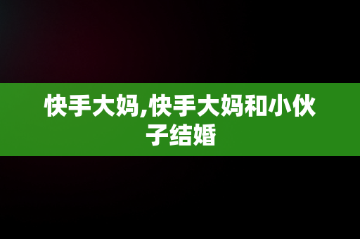 快手大妈,快手大妈和小伙子结婚