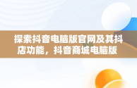 探索抖音电脑版官网及其抖店功能，抖音商城电脑版 