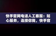 快手官网电话人工客服：贴心服务，连接你我，快手官网电话人工客服热线 