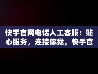 快手官网电话人工客服：贴心服务，连接你我，快手官网电话人工客服热线 