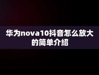 华为nova10抖音怎么放大的简单介绍