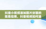 抖音小视频添加图片封面的简易指南，抖音视频如何添加照片做封面 