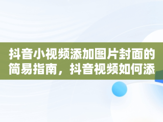 抖音小视频添加图片封面的简易指南，抖音视频如何添加照片做封面 