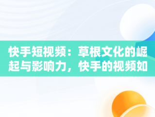 快手短视频：草根文化的崛起与影响力，快手的视频如何删除掉 