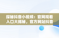 探秘抖音小视频：官网观看入口大揭秘，官方网站抖音视频 