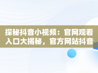 探秘抖音小视频：官网观看入口大揭秘，官方网站抖音视频 