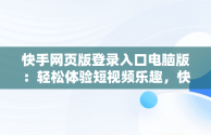 快手网页版登录入口电脑版：轻松体验短视频乐趣，快手网页版在哪登录 