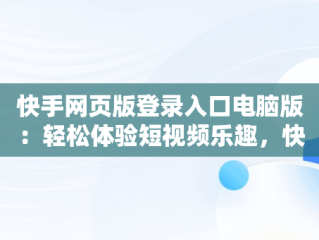 快手网页版登录入口电脑版：轻松体验短视频乐趣，快手网页版在哪登录 