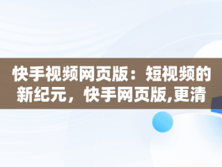 快手视频网页版：短视频的新纪元，快手网页版,更清晰更过瘾 