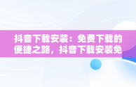 抖音下载安装：免费下载的便捷之路，抖音下载安装免费下载最新版本 