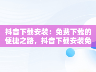 抖音下载安装：免费下载的便捷之路，抖音下载安装免费下载最新版本 