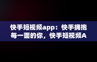 快手短视频app：快手拥抱每一面的你，快手短视频APP快手拥抱每一刻生活 