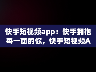 快手短视频app：快手拥抱每一面的你，快手短视频APP快手拥抱每一刻生活 