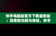 快手电脑版官方下载最新版：探索新功能与体验，快手电脑版官方下载最新版 