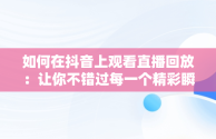 如何在抖音上观看直播回放：让你不错过每一个精彩瞬间，抖音怎么看直播回放别人 