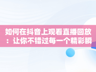 如何在抖音上观看直播回放：让你不错过每一个精彩瞬间，抖音怎么看直播回放别人 