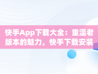 快手App下载大全：重温老版本的魅力，快手下载安装老版 