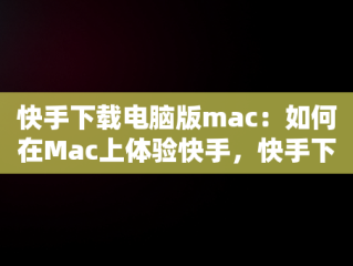 快手下载电脑版mac：如何在Mac上体验快手，快手下载电脑版最新版 