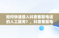 如何快速接入抖音客服电话的人工服务？，抖音客服电话怎样进入人工台 