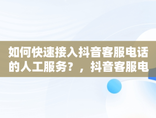 如何快速接入抖音客服电话的人工服务？，抖音客服电话怎样进入人工台 