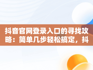 抖音官网登录入口的寻找攻略：简单几步轻松搞定，抖音官网登陆入口 