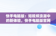 快手电脑版：短视频浪潮中的新体验，快手电脑版官网 