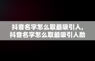 抖音名字怎么取最吸引人,抖音名字怎么取最吸引人励志