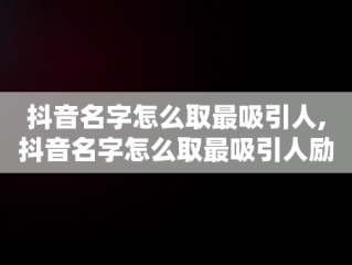 抖音名字怎么取最吸引人,抖音名字怎么取最吸引人励志