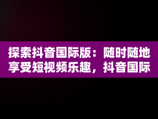 探索抖音国际版：随时随地享受短视频乐趣，抖音国际版直接看 