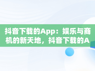 抖音下载的App：娱乐与商机的新天地，抖音下载的APP在哪删除 