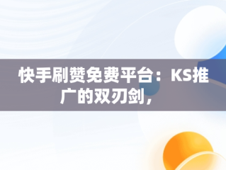 快手刷赞免费平台：KS推广的双刃剑， 