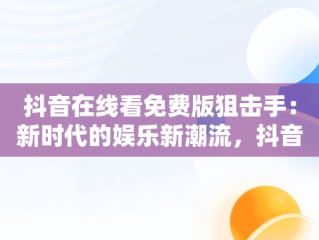 抖音在线看免费版狙击手：新时代的娱乐新潮流，抖音上介绍的狙击电影 