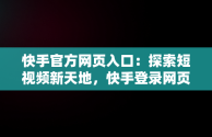 快手官方网页入口：探索短视频新天地，快手登录网页版无需下载 