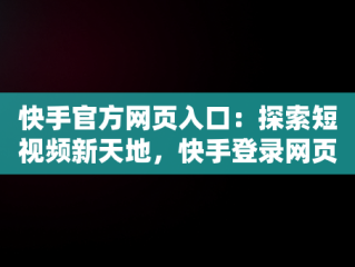 快手官方网页入口：探索短视频新天地，快手登录网页版无需下载 