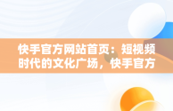 快手官方网站首页：短视频时代的文化广场，快手官方网站首页网址 