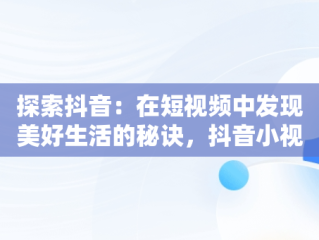 探索抖音：在短视频中发现美好生活的秘诀，抖音小视频观看美好生活怎么弄 