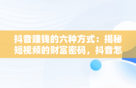 抖音赚钱的六种方式：揭秘短视频的财富密码，抖音怎么赚钱的几个方法,我们一起来看看吧! 