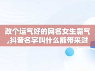 改个运气好的网名女生霸气,抖音名字叫什么能带来财运