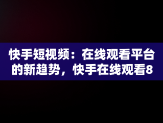 快手短视频：在线观看平台的新趋势，快手在线观看87881578421580942656830.279.44766218 