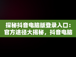 探秘抖音电脑版登录入口：官方途径大揭秘，抖音电脑版在哪里登陆 