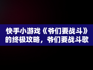 快手小游戏《爷们要战斗》的终极攻略，爷们要战斗歌词 