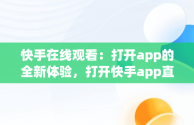 快手在线观看：打开app的全新体验，打开快手app直接观看 