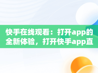 快手在线观看：打开app的全新体验，打开快手app直接观看 