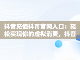 抖音充值抖币官网入口：轻松实现你的虚拟消费，抖音充值抖币官网入口安卓 