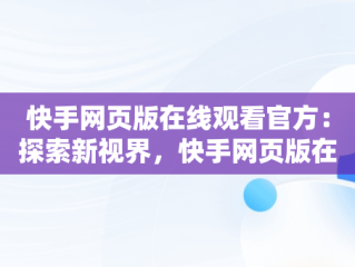 快手网页版在线观看官方：探索新视界，快手网页版在线观看官方视频 